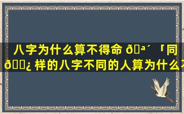 八字为什么算不得命 🪴 「同 🌿 样的八字不同的人算为什么不同」